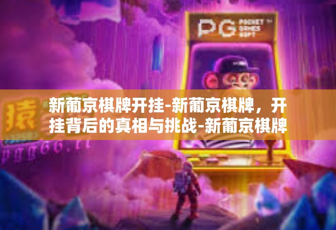 新葡京棋牌开挂-新葡京棋牌，开挂背后的真相与挑战-新葡京棋牌开挂
