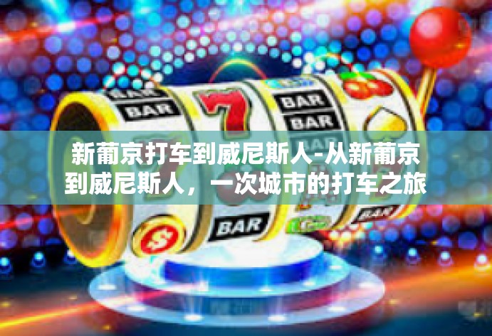 新葡京打车到威尼斯人-从新葡京到威尼斯人，一次城市的打车之旅-新葡京打车到威尼斯人