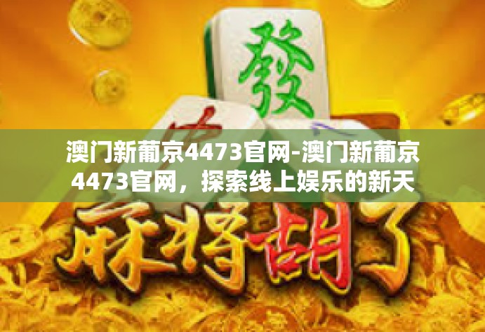 澳门新葡京4473官网-澳门新葡京4473官网,探索线上娱乐的新天地-澳门新葡京4473官网 澳门新葡京4473官网-澳门新葡京4473官网,探索线上娱乐的新天地-澳门新葡京4473官网