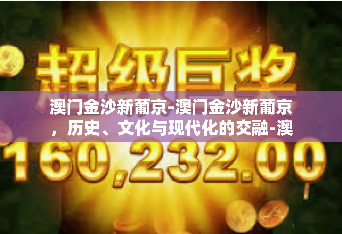 澳门金沙新葡京-澳门金沙新葡京,历史、文化与现代化的交融-澳门金沙新葡京 澳门金沙新葡京-澳门金沙新葡京,历史、文化与现代化的交融-澳门金沙新葡京