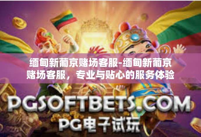 缅甸新葡京赌场客服-缅甸新葡京赌场客服,专业与贴心的服务体验-缅甸新葡京赌场客服 缅甸新葡京赌场客服-缅甸新葡京赌场客服,专业与贴心的服务体验-缅甸新葡京赌场客服