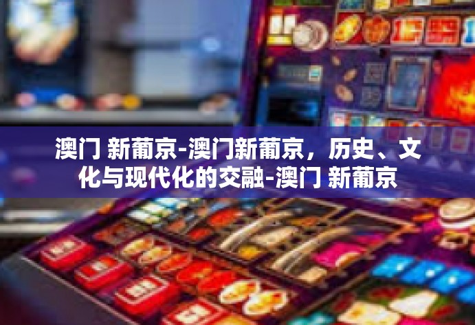 澳门 新葡京-澳门新葡京，历史、文化与现代化的交融-澳门 新葡京