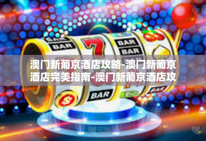 澳门新葡京酒店攻略-澳门新葡京酒店完美指南-澳门新葡京酒店攻略