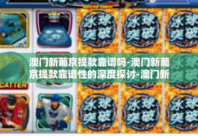 澳门新葡京提款靠谱吗-澳门新葡京提款靠谱性的深度探讨-澳门新葡京提款靠谱吗