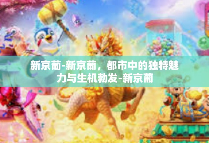 新京葡-新京葡，都市中的独特魅力与生机勃发-新京葡