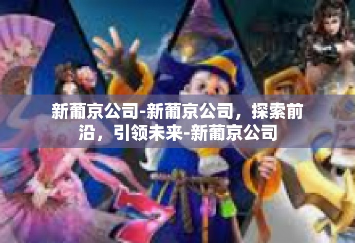 新葡京公司-新葡京公司，探索前沿，引领未来-新葡京公司
