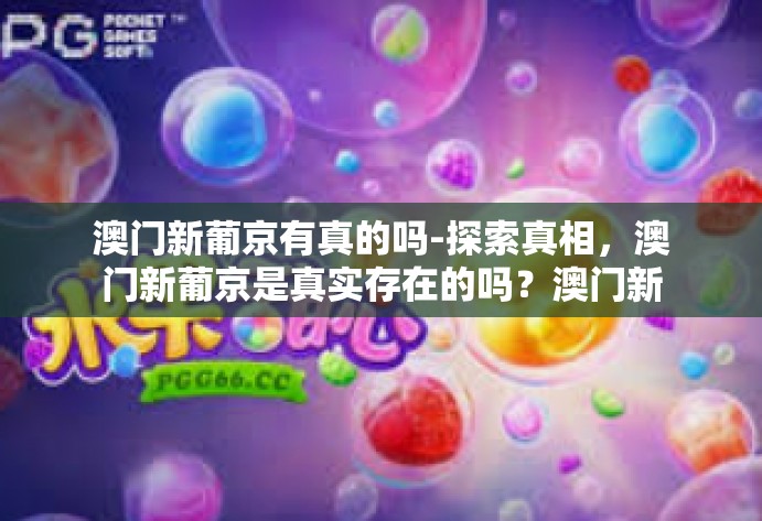 澳门新葡京有真的吗-探索真相,澳门新葡京是真实存在的吗?澳门新葡京有真的吗 澳门新葡京有真的吗-探索真相,澳门新葡京是真实存在的吗?澳门新葡京有真的吗