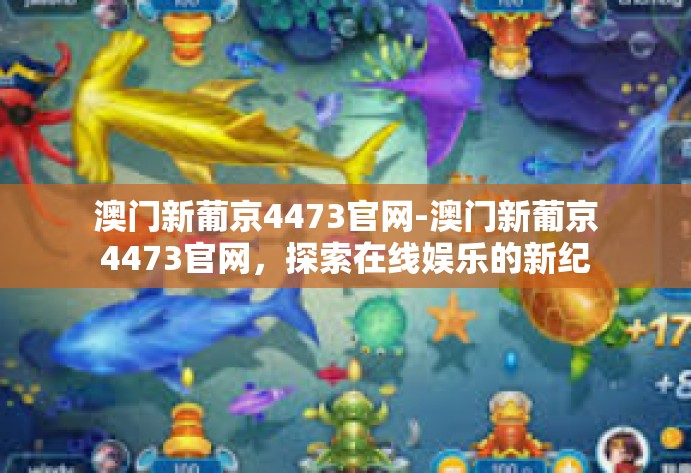 澳门新葡京4473官网-澳门新葡京4473官网，探索在线娱乐的新纪元-澳门新葡京4473官网
