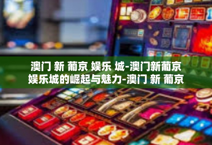 澳门 新 葡京 娱乐 城-澳门新葡京娱乐城的崛起与魅力-澳门 新 葡京 娱乐 城