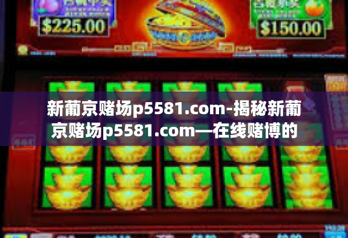 新葡京赌场p5581.com-揭秘新葡京赌场p5581.com—在线赌博的真相与警示-新葡京赌场p5581.com