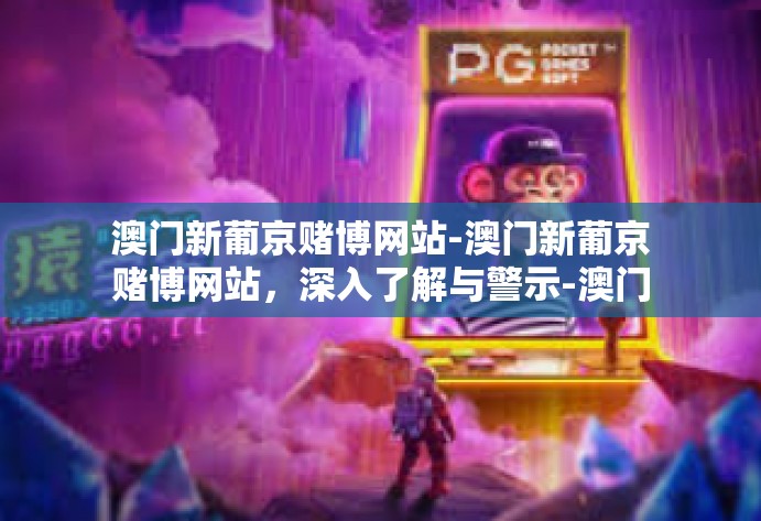 澳门新葡京赌博网站-澳门新葡京赌博网站，深入了解与警示-澳门新葡京赌博网站