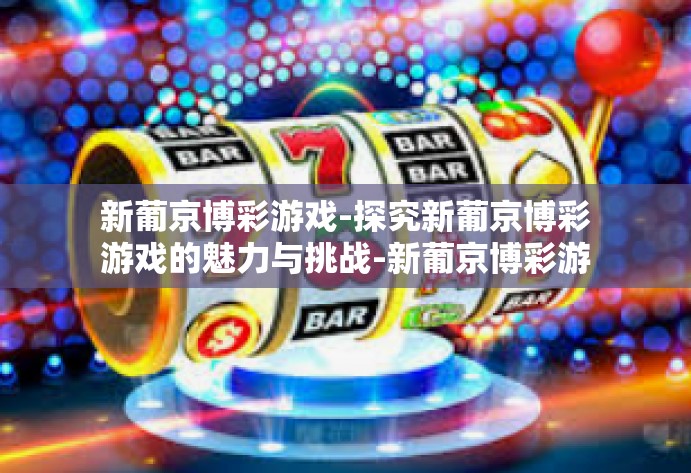 新葡京博彩游戏-探究新葡京博彩游戏的魅力与挑战-新葡京博彩游戏 新葡京博彩游戏-探究新葡京博彩游戏的魅力与挑战-新葡京博彩游戏