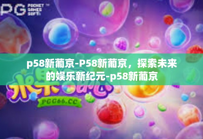 p58新葡京-P58新葡京，探索未来的娱乐新纪元-p58新葡京