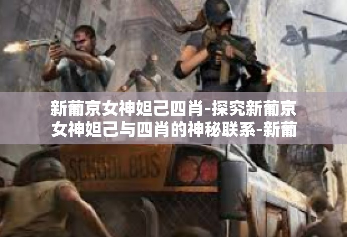 新葡京女神妲己四肖-探究新葡京女神妲己与四肖的神秘联系-新葡京女神妲己四肖