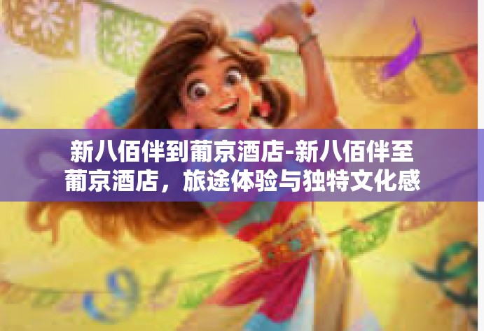 新八佰伴到葡京酒店-新八佰伴至葡京酒店,旅途体验与独特文化感受-新八佰伴到葡京酒店 新八佰伴到葡京酒店-新八佰伴至葡京酒店,旅途体验与独特文化感受-新八佰伴到葡京酒店