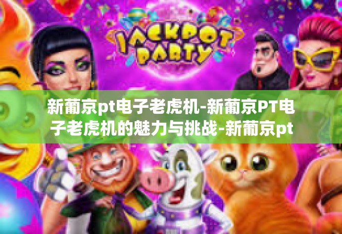 新葡京pt电子老虎机-新葡京PT电子老虎机的魅力与挑战-新葡京pt电子老虎机 新葡京pt电子老虎机-新葡京PT电子老虎机的魅力与挑战-新葡京pt电子老虎机