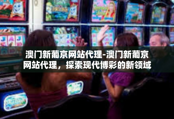 澳门新葡京网站代理-澳门新葡京网站代理,探索现代博彩的新领域-澳门新葡京网站代理 澳门新葡京网站代理-澳门新葡京网站代理,探索现代博彩的新领域-澳门新葡京网站代理