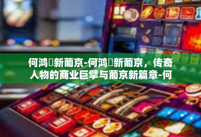 何鸿燊新葡京-何鸿燊新葡京,传奇人物的商业巨擘与葡京新篇章-何鸿燊新葡京 何鸿燊新葡京-何鸿燊新葡京,传奇人物的商业巨擘与葡京新篇章-何鸿燊新葡京