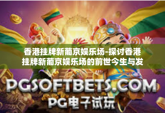 香港挂牌新葡京娱乐场-探讨香港挂牌新葡京娱乐场的前世今生与发展动向-香港挂牌新葡京娱乐场 香港挂牌新葡京娱乐场-探讨香港挂牌新葡京娱乐场的前世今生与发展动向-香港挂牌新葡京娱乐场