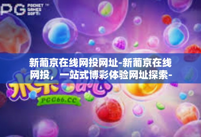 新葡京在线网投网址-新葡京在线网投,一站式博彩体验网址探索-新葡京在线网投网址 新葡京在线网投网址-新葡京在线网投,一站式博彩体验网址探索-新葡京在线网投网址