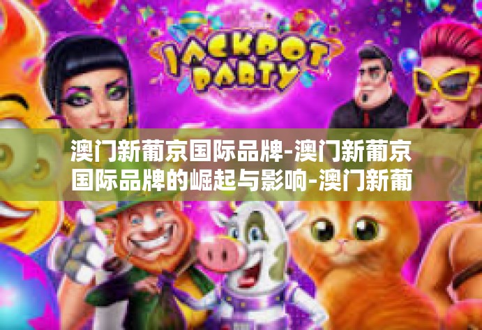 澳门新葡京国际品牌-澳门新葡京国际品牌的崛起与影响-澳门新葡京国际品牌