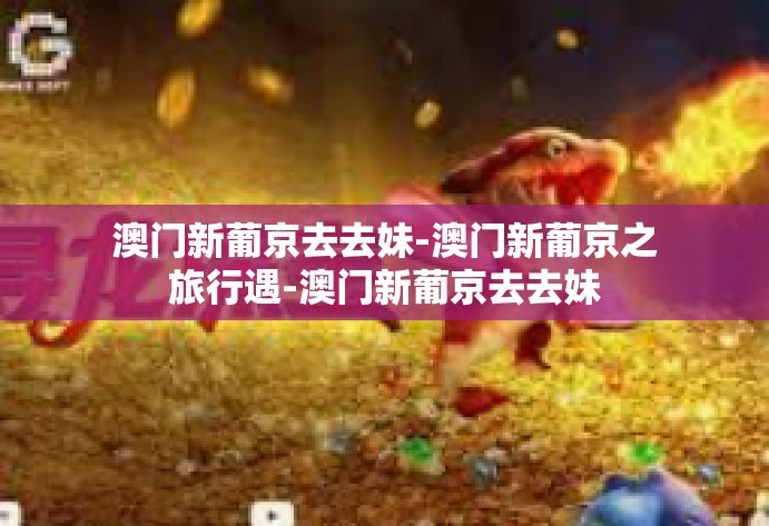 澳门新葡京去去妹-澳门新葡京之旅行遇-澳门新葡京去去妹 澳门新葡京去去妹-澳门新葡京之旅行遇-澳门新葡京去去妹