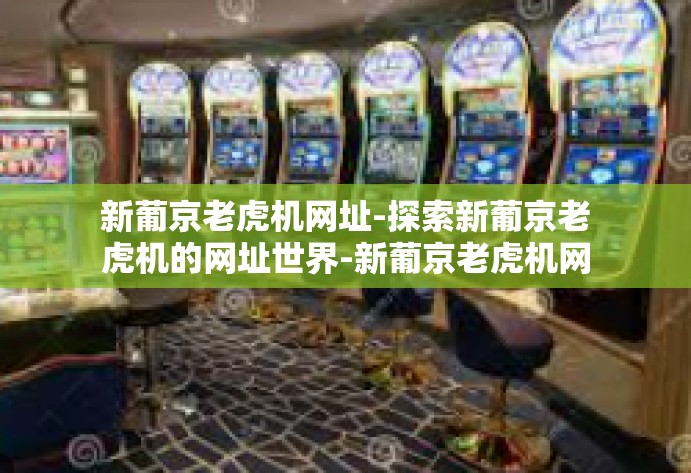 新葡京老虎机网址-探索新葡京老虎机的网址世界-新葡京老虎机网址