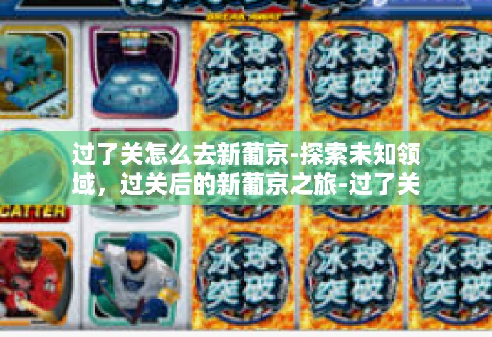 过了关怎么去新葡京-探索未知领域,过关后的新葡京之旅-过了关怎么去新葡京 过了关怎么去新葡京-探索未知领域,过关后的新葡京之旅-过了关怎么去新葡京