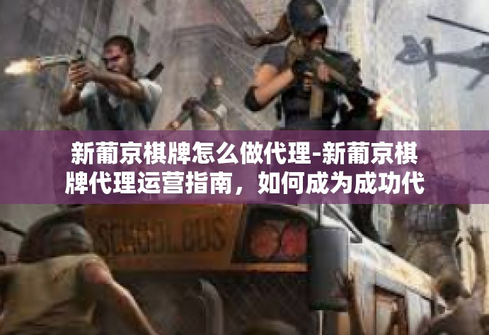新葡京棋牌怎么做代理-新葡京棋牌代理运营指南，如何成为成功代理的关键步骤-新葡京棋牌怎么做代理
