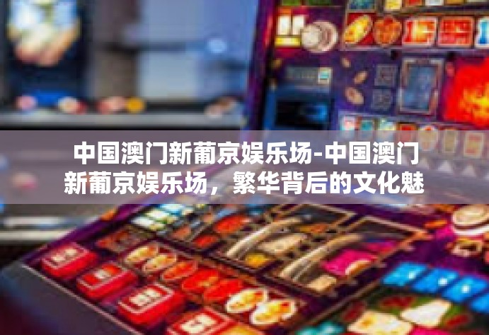 中国澳门新葡京娱乐场-中国澳门新葡京娱乐场,繁华背后的文化魅力-中国澳门新葡京娱乐场 中国澳门新葡京娱乐场-中国澳门新葡京娱乐场,繁华背后的文化魅力-中国澳门新葡京娱乐场