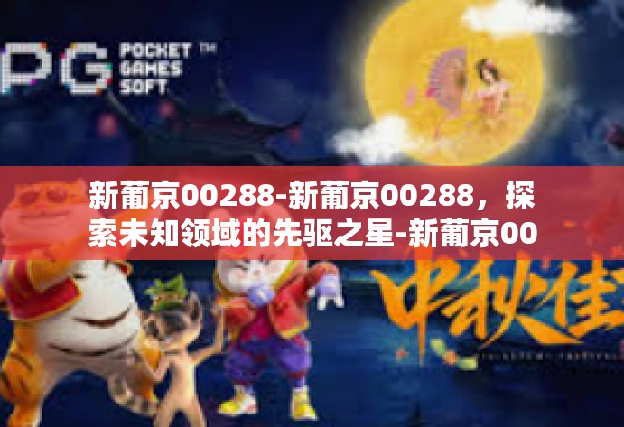 新葡京00288-新葡京00288,探索未知领域的先驱之星-新葡京00288 新葡京00288-新葡京00288,探索未知领域的先驱之星-新葡京00288
