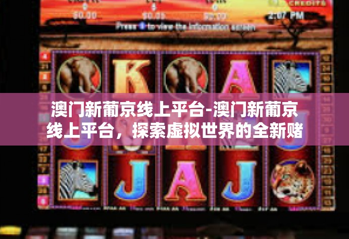 澳门新葡京线上平台-澳门新葡京线上平台,探索虚拟世界的全新赌场体验-澳门新葡京线上平台 澳门新葡京线上平台-澳门新葡京线上平台,探索虚拟世界的全新赌场体验-澳门新葡京线上平台