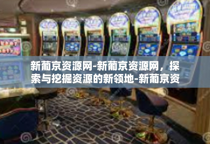 新葡京资源网-新葡京资源网，探索与挖掘资源的新领地-新葡京资源网