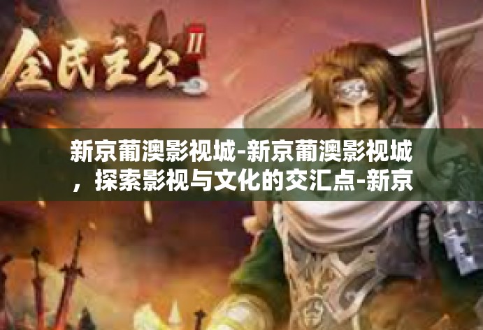 新京葡澳影视城-新京葡澳影视城,探索影视与文化的交汇点-新京葡澳影视城 新京葡澳影视城-新京葡澳影视城,探索影视与文化的交汇点-新京葡澳影视城