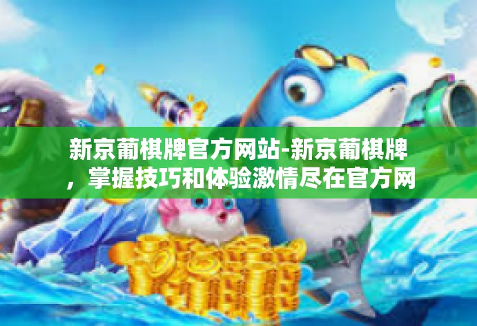 新京葡棋牌官方网站-新京葡棋牌,掌握技巧和体验激情尽在官方网站-新京葡棋牌官方网站 新京葡棋牌官方网站-新京葡棋牌,掌握技巧和体验激情尽在官方网站-新京葡棋牌官方网站