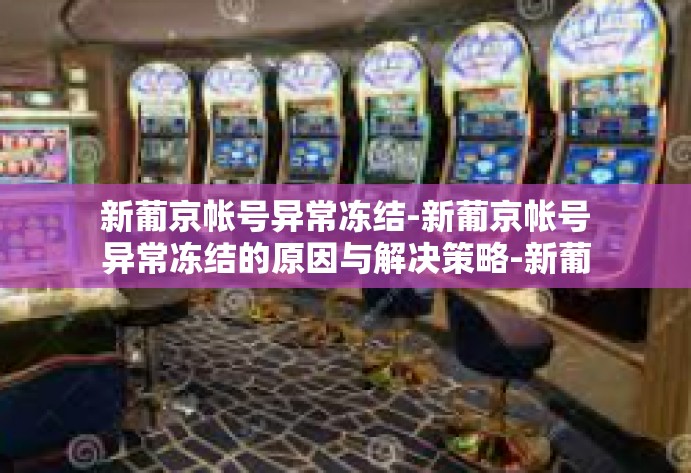 新葡京帐号异常冻结-新葡京帐号异常冻结的原因与解决策略-新葡京帐号异常冻结