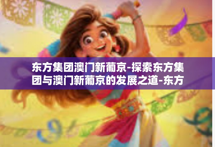 东方集团澳门新葡京-探索东方集团与澳门新葡京的发展之道-东方集团澳门新葡京 东方集团澳门新葡京-探索东方集团与澳门新葡京的发展之道-东方集团澳门新葡京