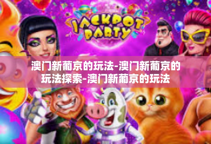 澳门新葡京的玩法-澳门新葡京的玩法探索-澳门新葡京的玩法