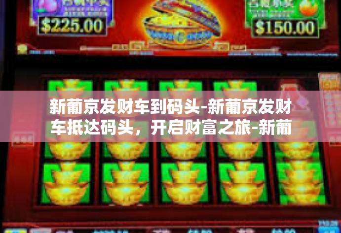 新葡京发财车到码头-新葡京发财车抵达码头,开启财富之旅-新葡京发财车到码头 新葡京发财车到码头-新葡京发财车抵达码头,开启财富之旅-新葡京发财车到码头