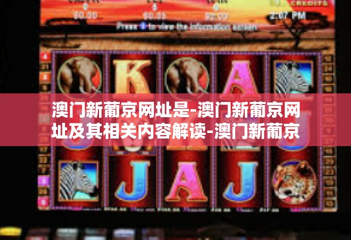 澳门新葡京网址是-澳门新葡京网址及其相关内容解读-澳门新葡京网址是