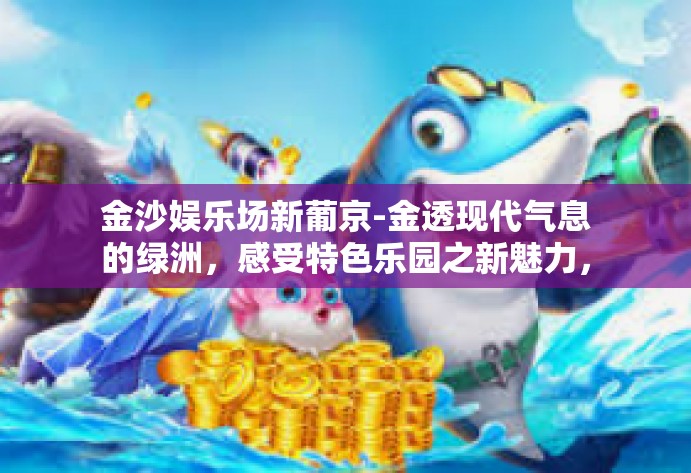 金沙娱乐场新葡京-金透现代气息的绿洲，感受特色乐园之新魅力，金沙娱乐场新葡京的风姿与故事-金沙娱乐场新葡京