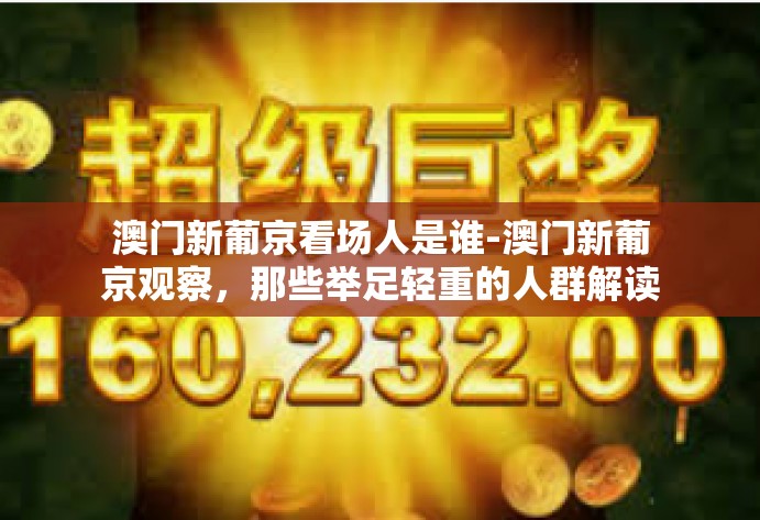 澳门新葡京看场人是谁-澳门新葡京观察,那些举足轻重的人群解读与微观探视-澳门新葡京看场人是谁 澳门新葡京看场人是谁-澳门新葡京观察,那些举足轻重的人群解读与微观探视-澳门新葡京看场人是谁