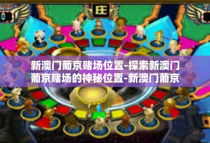 新澳门葡京赌场位置-探索新澳门葡京赌场的神秘位置-新澳门葡京赌场位置 新澳门葡京赌场位置-探索新澳门葡京赌场的神秘位置-新澳门葡京赌场位置