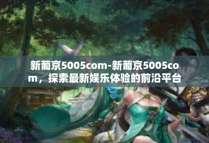 新葡京5005com-新葡京5005com,探索最新娱乐体验的前沿平台-新葡京5005com 新葡京5005com-新葡京5005com,探索最新娱乐体验的前沿平台-新葡京5005com