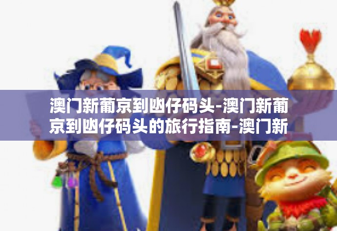 澳门新葡京到凼仔码头-澳门新葡京到凼仔码头的旅行指南-澳门新葡京到凼仔码头