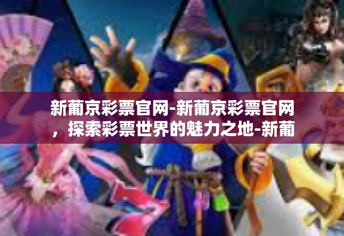 新葡京彩票官网-新葡京彩票官网,探索彩票世界的魅力之地-新葡京彩票官网 新葡京彩票官网-新葡京彩票官网,探索彩票世界的魅力之地-新葡京彩票官网