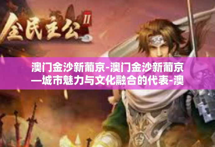 澳门金沙新葡京-澳门金沙新葡京—城市魅力与文化融合的代表-澳门金沙新葡京 澳门金沙新葡京-澳门金沙新葡京—城市魅力与文化融合的代表-澳门金沙新葡京