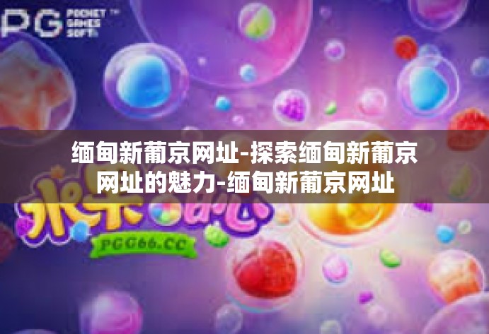 缅甸新葡京网址-探索缅甸新葡京网址的魅力-缅甸新葡京网址