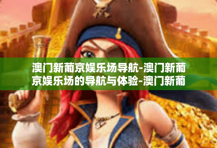 澳门新葡京娱乐场导航-澳门新葡京娱乐场的导航与体验-澳门新葡京娱乐场导航 澳门新葡京娱乐场导航-澳门新葡京娱乐场的导航与体验-澳门新葡京娱乐场导航