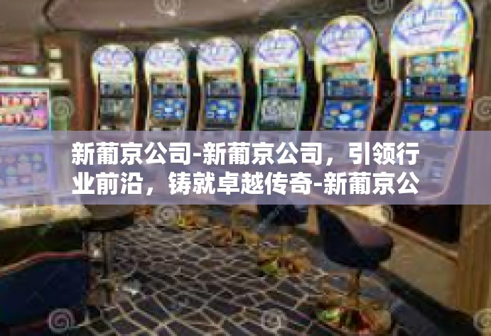新葡京公司-新葡京公司，引领行业前沿，铸就卓越传奇-新葡京公司